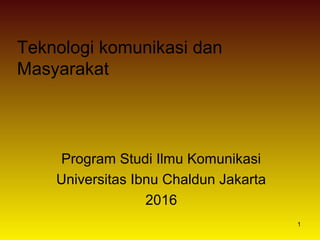 1
Teknologi komunikasi dan
Masyarakat
Program Studi Ilmu Komunikasi
Universitas Ibnu Chaldun Jakarta
2016
 