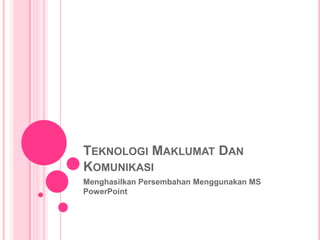 TEKNOLOGI MAKLUMAT DAN
KOMUNIKASI
Menghasilkan Persembahan Menggunakan MS
PowerPoint
 