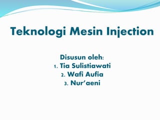 Teknologi Mesin Injection
Disusun oleh:
1. Tia Sulistiawati
2. Wafi Aufia
3. Nur’aeni
 