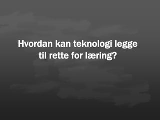 Hvordan kan teknologi legge
til rette for læring?
 