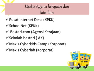 Usaha Agensi kerajaan dan
lain-lain
Pusat internet Desa (KPKK)
SchoolNet (KPKK)
 Bestari.com (Agensi Kerajaan)
Sekolah bestari ( AK)
Maxis Cyberkids Camp (Korporat)
Maxis Cyberlab (Korporat)
 