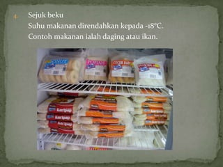 4. Sejuk beku
Suhu makanan direndahkan kepada -18°C.
Contoh makanan ialah daging atau ikan.
 