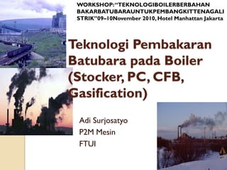 Teknologi Pembakaran
Batubara pada Boiler
(Stocker, PC, CFB,
Gasification)
Adi Surjosatyo
P2M Mesin
FTUI
WORKSHOP:“TEKNOLOGIBOILERBERBAHAN
BAKARBATUBARAUNTUKPEMBANGKITTENAGALI
STRIK”09–10November 2010, Hotel Manhattan Jakarta
 