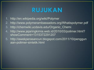 1. http://en.wikipedia.org/wiki/Polymer
2. http://www.polymerambassadors.org/Whatispolymer.pdf
3. http://chemwiki.ucdavis.edu/Organic_Chemi
4. http://www.jejaringkimia.web.id/2010/03/polimer.html?
showComment=1315372291207
5. http://awekperasancun.blogspot.com/2011/10/penggun
aan-polimer-sintetik.html
 