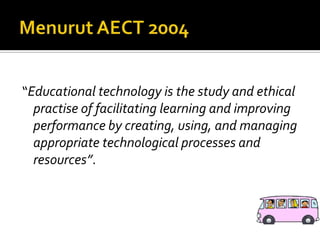 Belajarteknologidapatdilingkunganmanapun yang melibatkansiswabelajarsecaraaktif, konstruktif, autentikdankooperatifsertabertujuanTechnology instructionalMenurut AECT (1994)Teknologiinstruksionaladalahteoridanpraktekdalammendesain, mengembangkan, memanfaatkan, mengelola, danmenilaiproses-prosesmaupunsumber-sumberbelajar