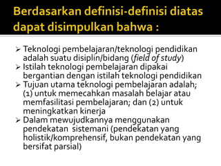 Menurut AECT 2004“Educational technology is the study and ethical practise of facilitating learning and improving performance by creating, using, and managing appropriate technological processes and resources”.