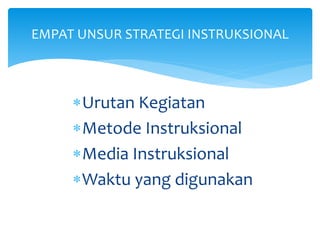 EMPAT UNSUR STRATEGI INSTRUKSIONAL
Urutan Kegiatan
Metode Instruksional
Media Instruksional
Waktu yang digunakan
 
