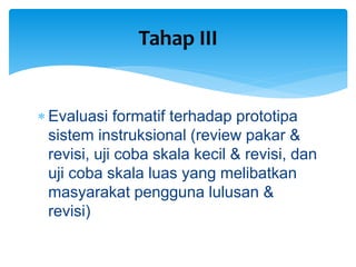  Evaluasi formatif terhadap prototipa
sistem instruksional (review pakar &
revisi, uji coba skala kecil & revisi, dan
uji coba skala luas yang melibatkan
masyarakat pengguna lulusan &
revisi)
Tahap III
 