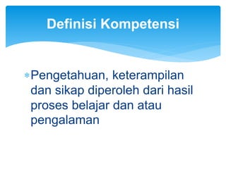 Pengetahuan, keterampilan
dan sikap diperoleh dari hasil
proses belajar dan atau
pengalaman
Definisi Kompetensi
 