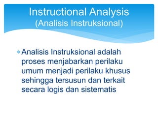 Analisis Instruksional adalah
proses menjabarkan perilaku
umum menjadi perilaku khusus
sehingga tersusun dan terkait
secara logis dan sistematis
Instructional Analysis
(Analisis Instruksional)
 