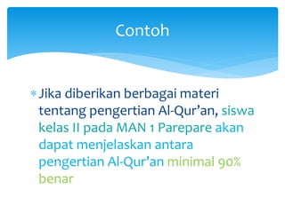 Jika diberikan berbagai materi
tentang pengertian Al-Qur’an, siswa
kelas II pada MAN 1 Parepare akan
dapat menjelaskan antara
pengertian Al-Qur’an minimal 90%
benar
Contoh
 