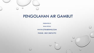 PENGOLAHAN AIR GAMBUT
PRESENTED BY
IMAM ROZALI
WWW.CITRABENING.COM
PHONE : 082128076793
 