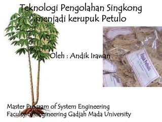 Teknologi Pengolahan Singkong
       menjadi kerupuk Petulo



               Oleh : Andik Irawan




Master Program of System Engineering
Faculty of Engineering Gadjah Mada University
 
