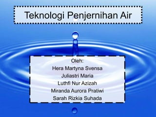 Teknologi Penjernihan Air
Oleh:
Hera Martyna Svensa
Juliastri Maria
Luthfi Nur Azizah
Miranda Aurora Pratiwi
Sarah Rizkia Suhada
 