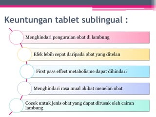 Keuntungan tablet sublingual :
Menghindari penguraian obat di lambung
Efek lebih cepat daripada obat yang ditelan
First pass effect metabolisme dapat dihindari
Menghindari rasa mual akibat menelan obat
Cocok untuk jenis obat yang dapat dirusak oleh cairan
lambung
 