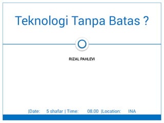 RIZAL PAHLEVI
Teknologi Tanpa Batas ?
|Date: 5 shafar | Time: 08.00 |Location: INA
 