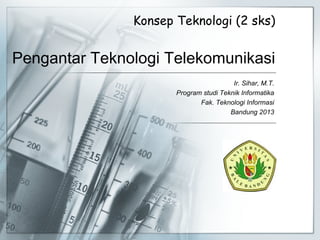 Pengantar Teknologi Telekomunikasi
Ir. Sihar, M.T.
Program studi Teknik Informatika
Fak. Teknologi Informasi
Bandung 2013
Konsep Teknologi (2 sks)
 