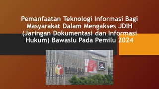 Pemanfaatan Teknologi Informasi Bagi
Masyarakat Dalam Mengakses JDIH
(Jaringan Dokumentasi dan Informasi
Hukum) Bawaslu Pada Pemilu 2024
 