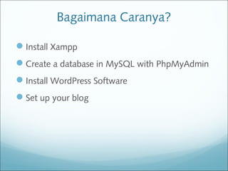 Bagaimana Caranya?
Install Xampp
Create a database in MySQL with PhpMyAdmin
Install WordPress Software
Set up your blog
 