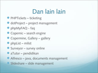Dan lain lain
PHPTickets – ticketing
dotProject – project management
phpMyFAQ - faq
Copernic – search engine
Copermine, Gallery – gallery
phpList – milist
Surveyor – survey online
aTutor – pendidikan
Alfresco – java, documents management
Slideshare – slide management
 