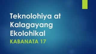Teknolohiya at
Kalagayang
Ekolohikal
KABANATA 17
 