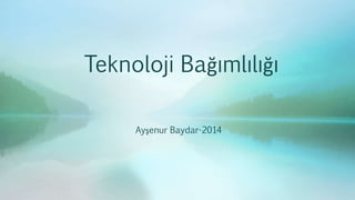 Teknoloji Bağımlılığı
Ayşenur Baydar-2014
 