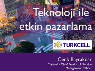 Teknoloji ile
etkin pazarlama

             Cenk Bayrakdar
      Turkcell / Chief Product & Service
                    Management Officer
 