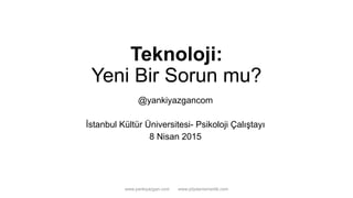 Teknoloji:
Yeni Bir Sorun mu?
@yankiyazgancom
İstanbul Kültür Üniversitesi- Psikoloji Çalıştayı
8 Nisan 2015
www.yankiyazgan.com www.ydydanismanlik.com
 
