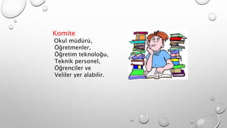 Komite
Okul müdürü,
Öğretmenler,
Öğretim teknoloğu,
Teknik personel,
Öğrenciler ve
Veliler yer alabilir.
 