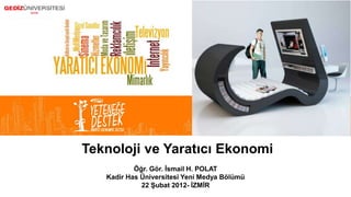 Teknoloji ve Yaratıcı Ekonomi
           Öğr. Gör. Ġsmail H. POLAT
   Kadir Has Üniversitesi Yeni Medya Bölümü
             22 ġubat 2012- ĠZMĠR
 