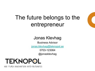 The future belongs to the
entrepreneur
Jonas Klevhag
Business Advisor
jonas.klevhag@teknopol.se
0703-123064
@jonasklevhag
 