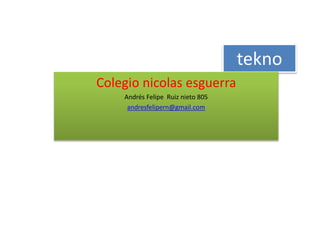 tekno
Colegio nicolas esguerra
Andrés Felipe Ruiz nieto 805
andresfelipern@gmail.com
 