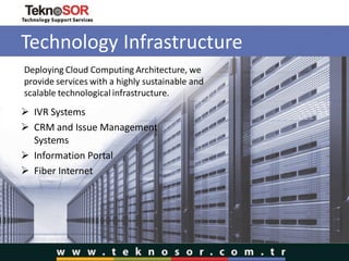 Technology Infrastructure
 IVR Systems
 CRM and Issue Management
Systems
 Information Portal
 Fiber Internet
Deploying Cloud Computing Architecture, we
provide services with a highly sustainable and
scalable technological infrastructure.
 