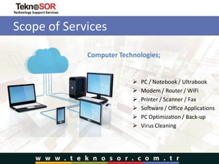 Scope of Services
Computer Technologies;
 PC / Notebook / Ultrabook
 Modem / Router / WiFi
 Printer / Scanner / Fax
 Software / Office Applications
 PC Optimization / Back-up
 Virus Cleaning
 