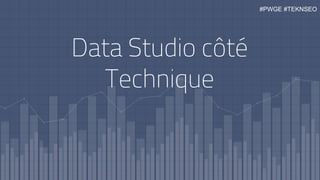 Data Studio côté
Technique
#PWGE #TEKNSEO
 