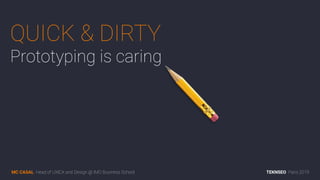 QUICK & DIRTY
Prototyping is caring
MC CASAL Head of UX|CX and Design @ IMD Business School TEKNSEO Paris 2019
 