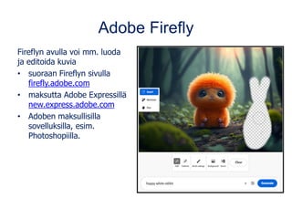 Adobe Firefly
Fireflyn avulla voi mm. luoda
ja editoida kuvia
• suoraan Fireflyn sivulla
firefly.adobe.com
• maksutta Adobe Expressillä
new.express.adobe.com
• Adoben maksullisilla
sovelluksilla, esim.
Photoshopiilla.
 
