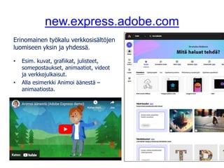 new.express.adobe.com
Erinomainen työkalu verkkosisältöjen
luomiseen yksin ja yhdessä.
• Esim. kuvat, grafiikat, julisteet,
somepostaukset, animaatiot, videot
ja verkkojulkaisut.
• Alla esimerkki Animoi äänestä –
animaatiosta.
 