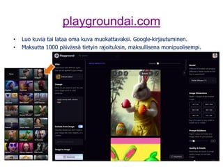 playgroundai.com
• Luo kuvia tai lataa oma kuva muokattavaksi. Google-kirjautuminen.
• Maksutta 1000 päivässä tietyin rajoituksin, maksullisena monipuolisempi.
 