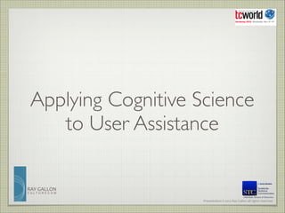 Applying Cognitive Science
to User Assistance
RAY	
  GALLON
CULTURECOM

Member, Board of Directors

Presentation	
  ©	
  2013	
  Ray	
  Gallon	
  all	
  rights	
  reserved

 