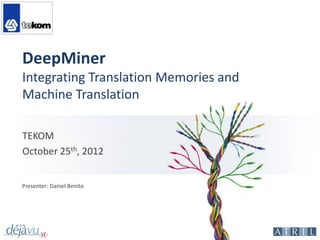 DeepMiner
Integrating Translation Memories and
Machine Translation

TEKOM
October 25th, 2012


Presenter: Daniel Benito
 
