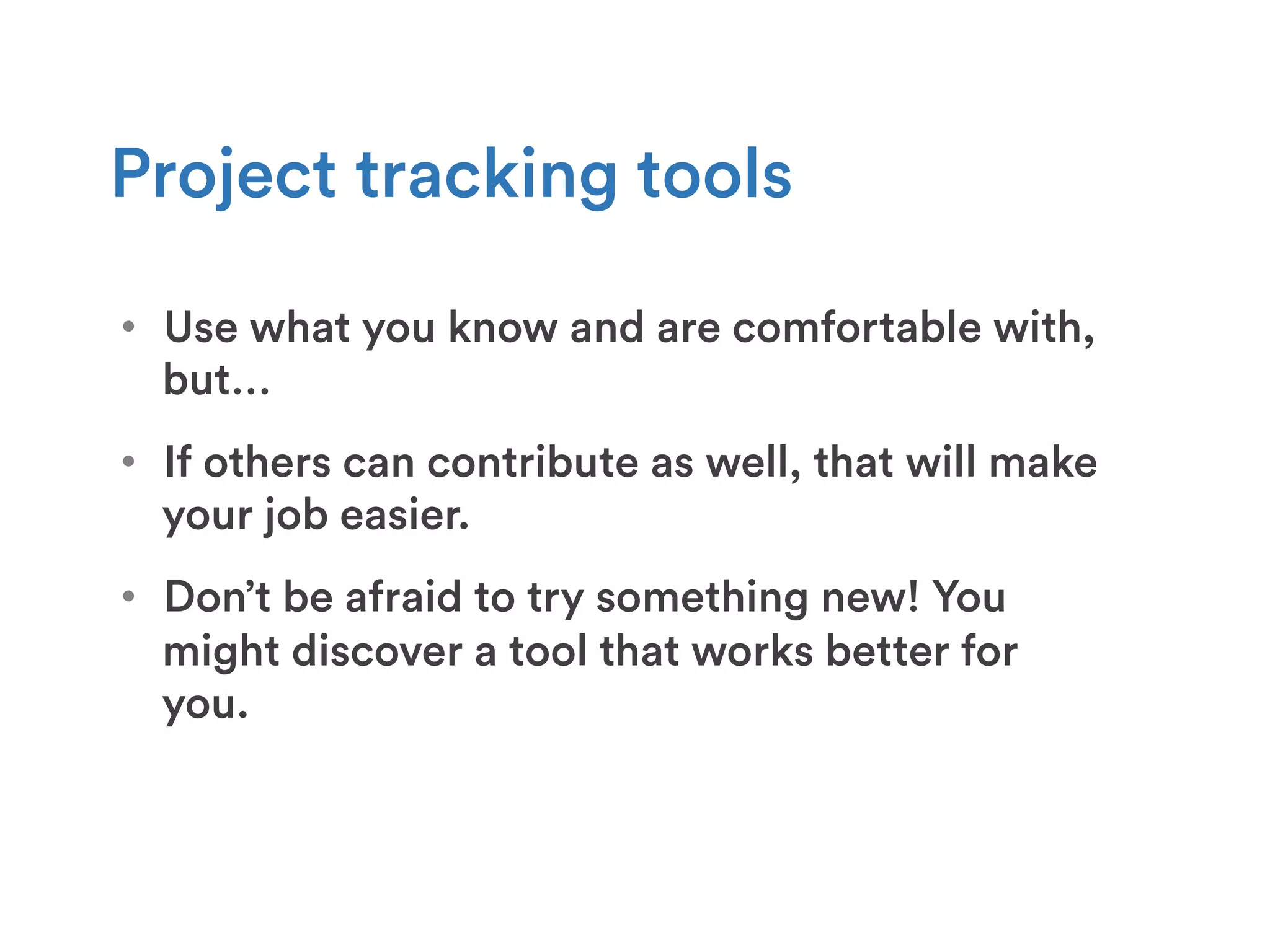 •  Use what you know and are comfortable with,
but…
•  If others can contribute as well, that will make
your job easier.
•  Don’t be afraid to try something new! You
might discover a tool that works better for
you.
Project tracking tools
 