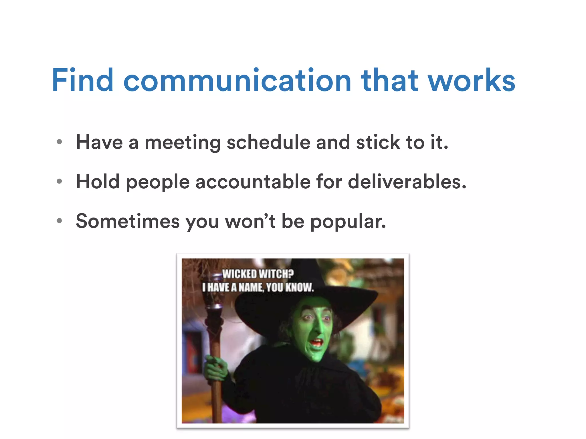 •  Have a meeting schedule and stick to it.
Find communication that works
•  Hold people accountable for deliverables.
•  Sometimes you won’t be popular.
 