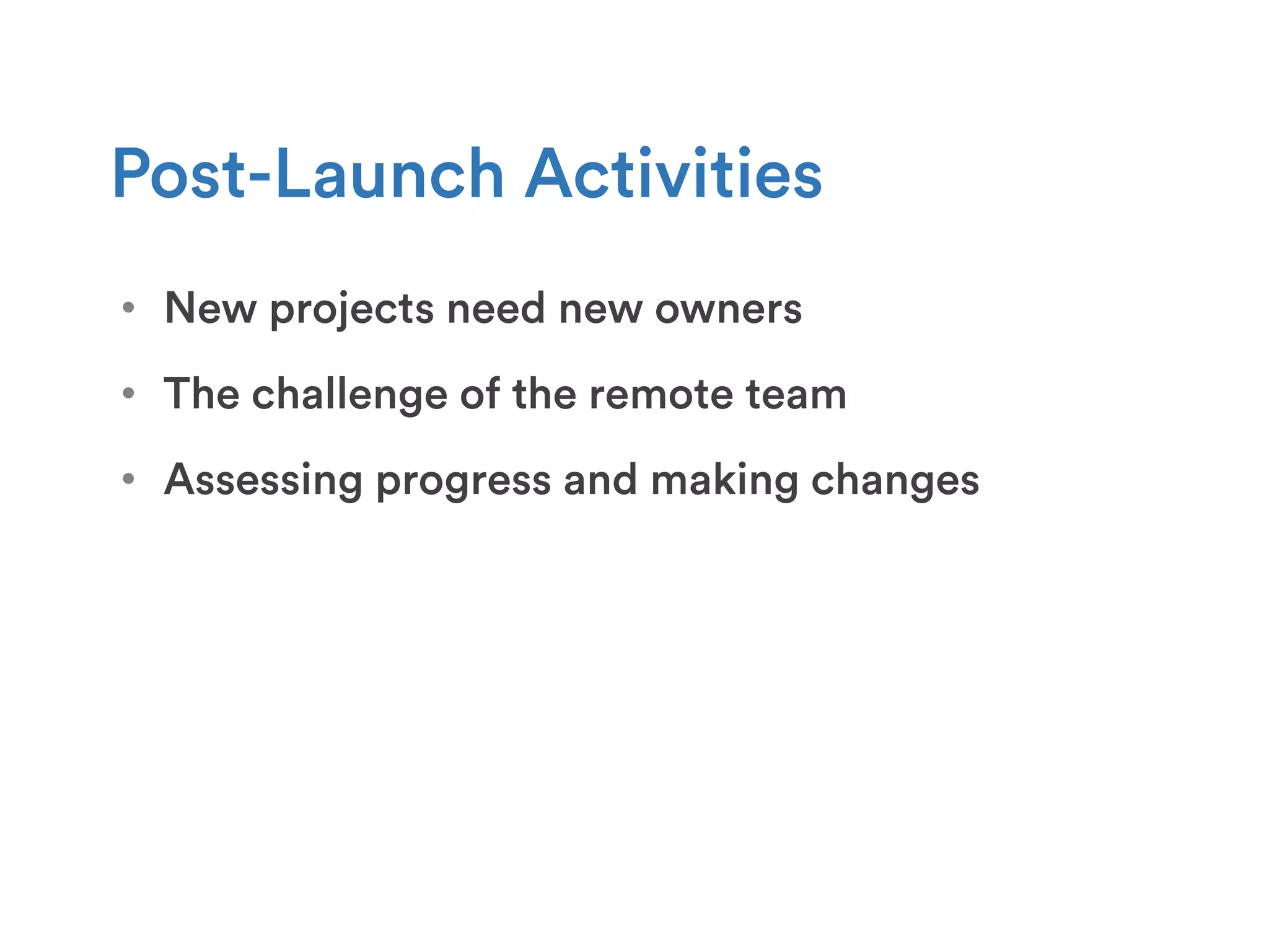 •  New projects need new owners
Post-Launch Activities
•  The challenge of the remote team
•  Assessing progress and making changes
 