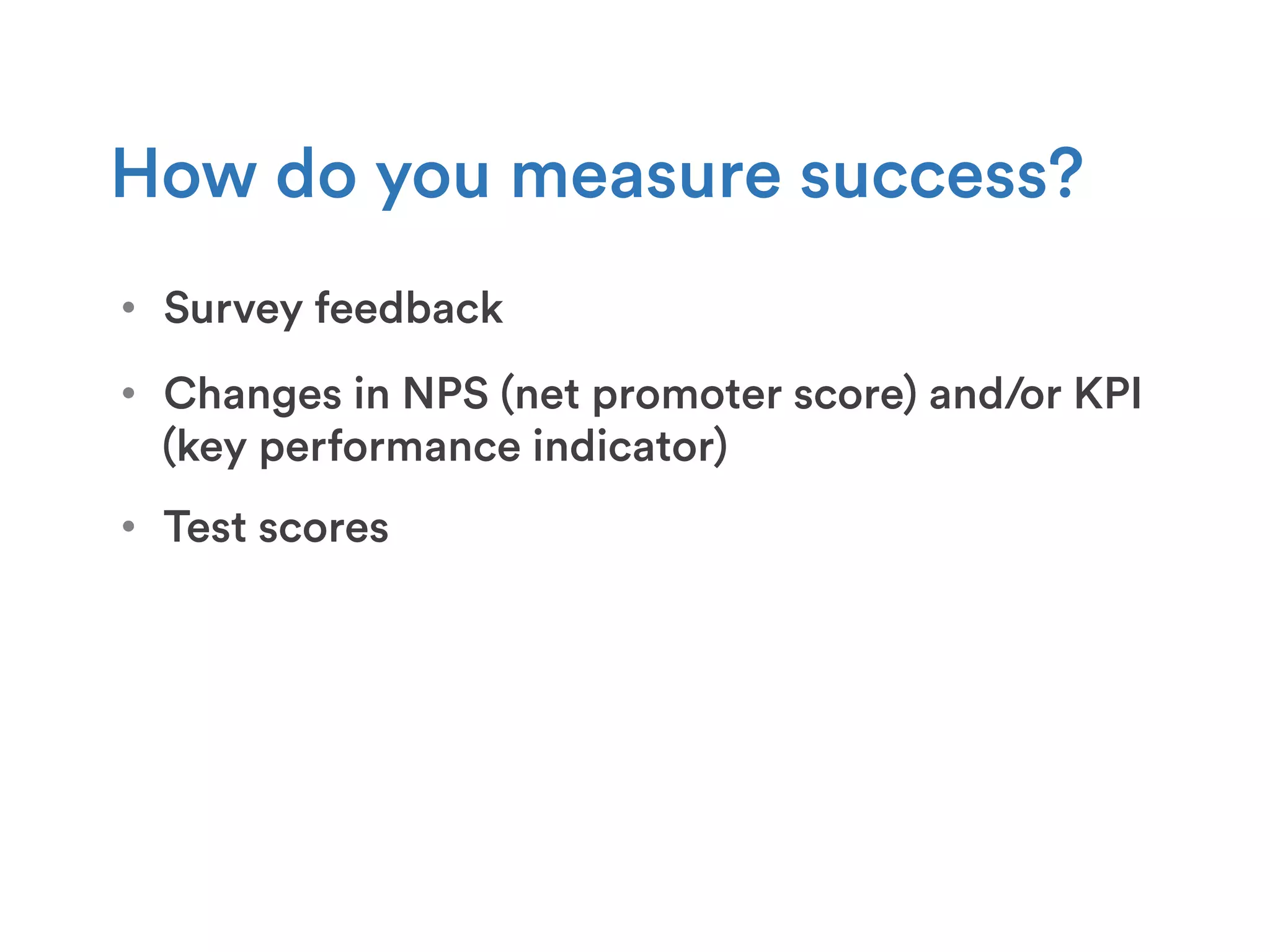 •  Survey feedback
How do you measure success?
•  Changes in NPS (net promoter score) and/or KPI
(key performance indicator)
•  Test scores
 