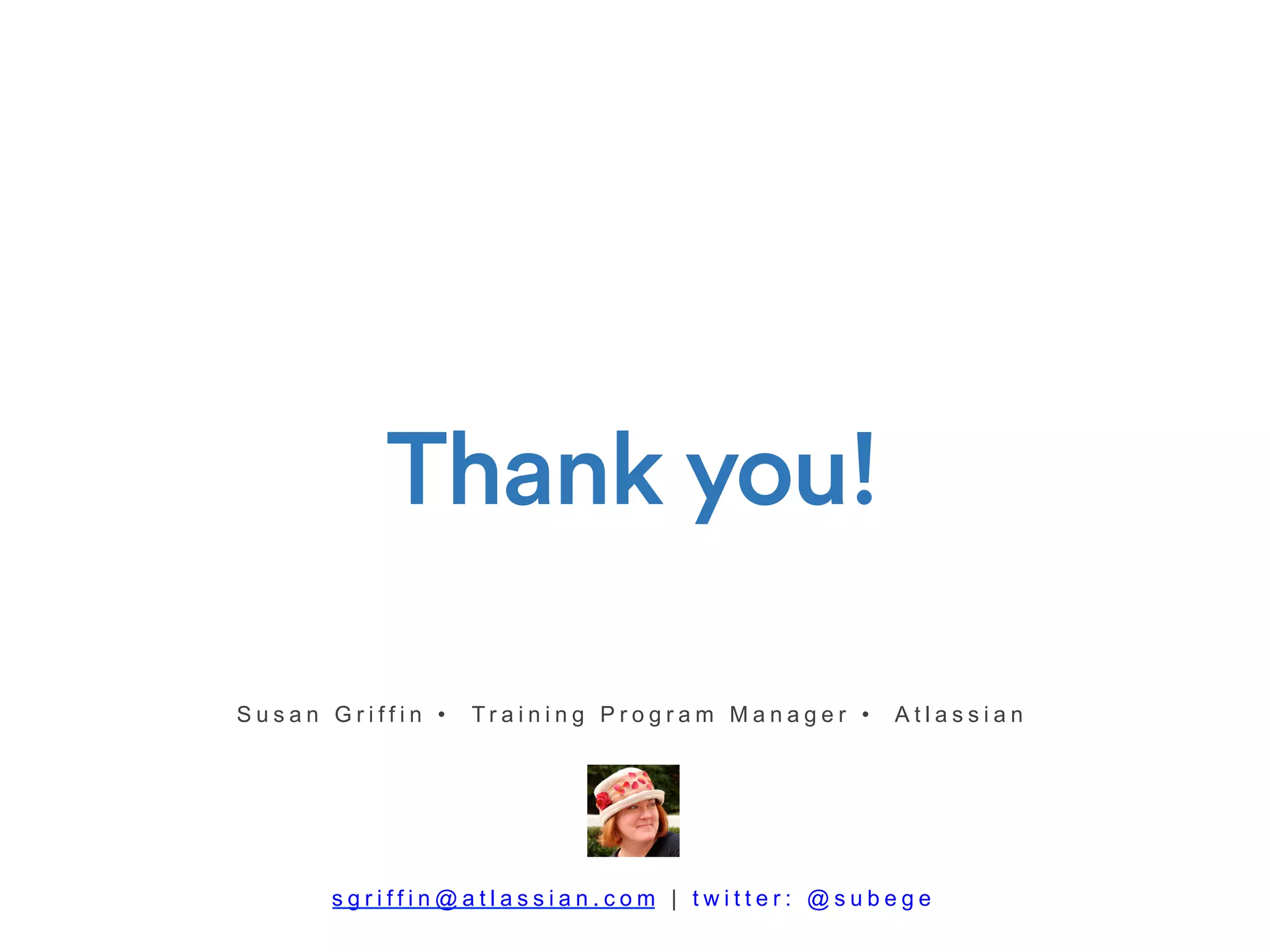 Thank you!
S u s a n G r i f f i n • T r a i n i n g P r o g r a m M a n a g e r • A t l a s s i a n
s g r i f f i n @ a t l a s s i a n . c o m | t w i t t e r : @ s u b e g e
 