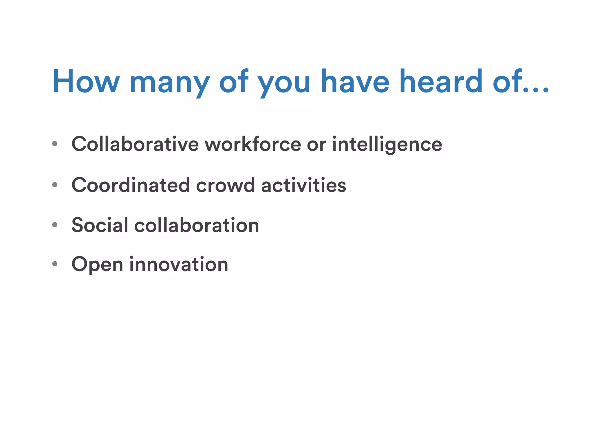 •  Collaborative workforce or intelligence
How many of you have heard of…
•  Coordinated crowd activities
•  Open innovation
•  Social collaboration
 
