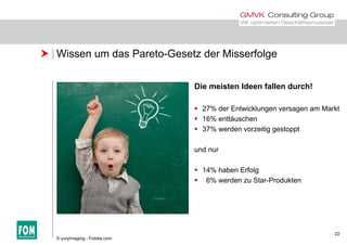  Wissen um das Pareto-Gesetz der Misserfolge
Die meisten Ideen fallen durch!
 27% der Entwicklungen versagen am Markt
 16% enttäuschen
 37% werden vorzeitig gestoppt
und nur
 14% haben Erfolg
 6% werden zu Star-Produkten6% werden zu Star Produkten
22
© yuryimaging - Fotolia.com
 