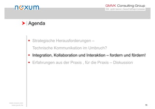  Agenda Agenda
 Strategische Herausforderungen –
Technische Kommunikation im Umbruch?Technische Kommunikation im Umbruch?
 Integration, Kollaboration und Interaktion – fordern und fördern!
 Erfahrungen aus der Praxis , für die Praxis – Diskussion
www.noxum.com
www.gmvk.de 15
 