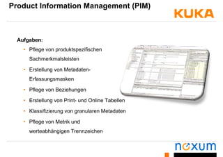 Product Information Management (PIM)
Aufgaben:
• Pflege von produktspezifischeng
Sachmerkmalsleisten
• Erstellung von Metadaten• Erstellung von Metadaten-
Erfassungsmasken
• Pflege von Beziehungen
• Erstellung von Print- und Online Tabellen
• Klassifizierung von granularen Metadaten
• Pflege von Metrik und• Pflege von Metrik und
werteabhängigen Trennzeichen
 